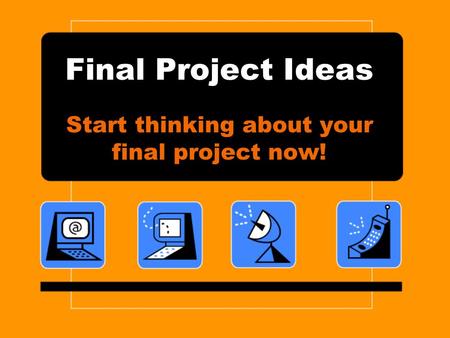 Final Project Ideas Start thinking about your final project now!