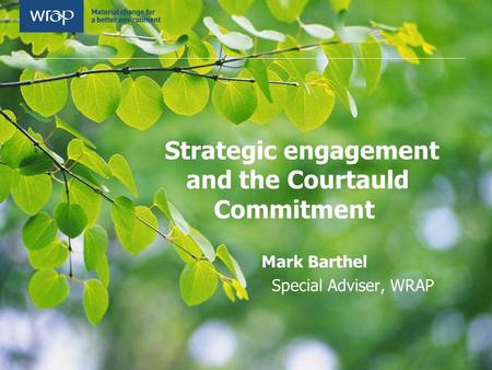 Strategic engagement and the Courtauld Commitment Mark Barthel Special Adviser, WRAP.