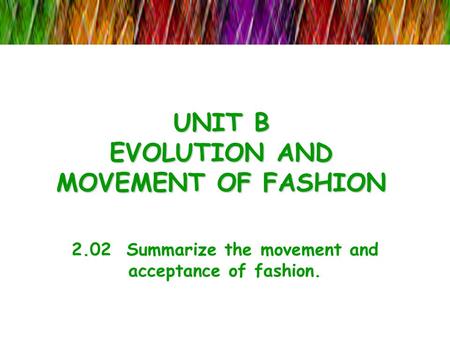 UNIT B EVOLUTION AND MOVEMENT OF FASHION 2.02 Summarize the movement and acceptance of fashion.