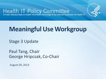 Stage 3 Update Paul Tang, Chair George Hripcsak, Co-Chair Meaningful Use Workgroup August 29, 2013.