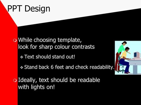 PPT Design  While choosing template, look for sharp colour contrasts  Text should stand out!  Stand back 6 feet and check readability…  Ideally, text.