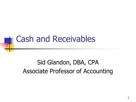 1 Cash and Receivables Sid Glandon, DBA, CPA Associate Professor of Accounting.