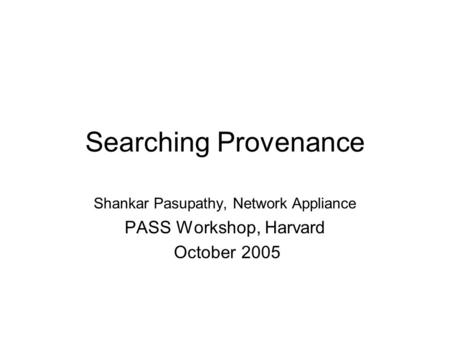 Searching Provenance Shankar Pasupathy, Network Appliance PASS Workshop, Harvard October 2005.