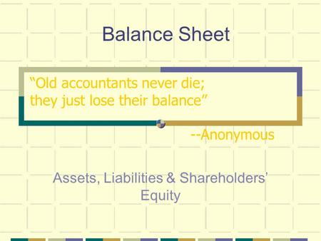 Balance Sheet Assets, Liabilities & Shareholders’ Equity “Old accountants never die; they just lose their balance” --Anonymous.