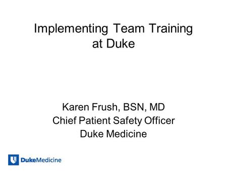 Implementing Team Training at Duke Karen Frush, BSN, MD Chief Patient Safety Officer Duke Medicine.