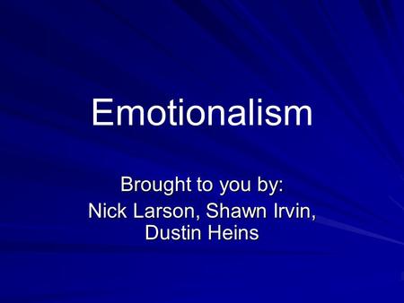 Emotionalism Brought to you by: Nick Larson, Shawn Irvin, Dustin Heins.