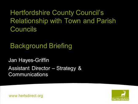 Www.hertsdirect.org Hertfordshire County Council’s Relationship with Town and Parish Councils Background Briefing Jan Hayes-Griffin Assistant Director.