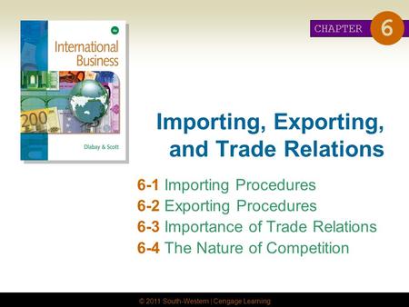 © 2011 South-Western | Cengage Learning Importing, Exporting, and Trade Relations 6-1 Importing Procedures 6-2 Exporting Procedures 6-3 Importance of Trade.