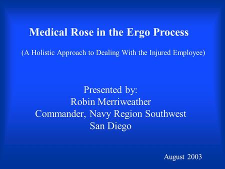 (A Holistic Approach to Dealing With the Injured Employee) Presented by: Robin Merriweather Commander, Navy Region Southwest San Diego August 2003 Medical.