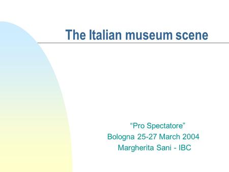 The Italian museum scene “Pro Spectatore” Bologna 25-27 March 2004 Margherita Sani - IBC.