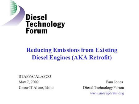 Reducing Emissions from Existing Diesel Engines (AKA Retrofit) STAPPA/ ALAPCO May 7, 2002 Pam Jones Coeur D’Alene, Idaho Diesel Technology Forum www.dieselforum.org.
