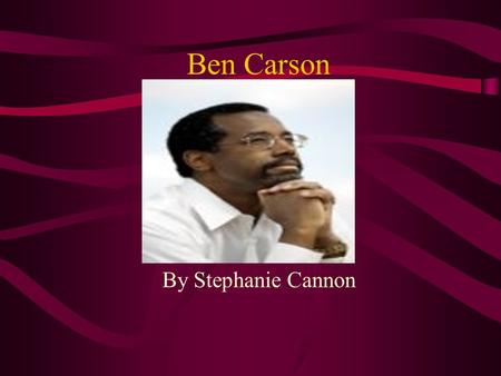 Ben Carson By Stephanie Cannon Ben Carson Dr. Benjamin Carson,one of the world's most gifted surgeons was born in Detroit, Michigan. After graduating.