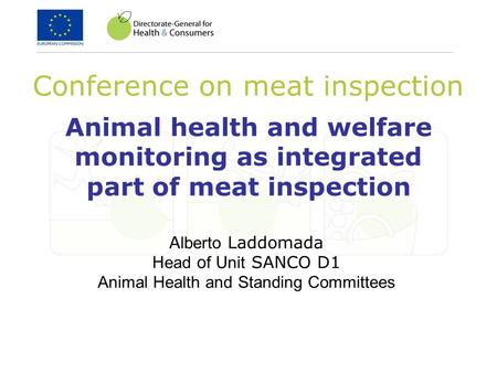 Animal health and welfare monitoring as integrated part of meat inspection Conference on meat inspection A lberto Laddomada H ead o f U nit SANCO D1 Animal.