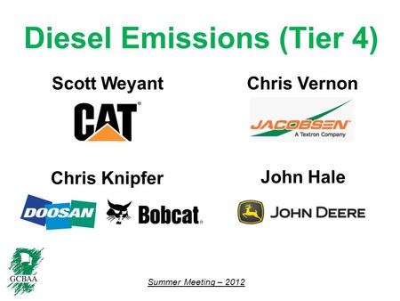 Summer Meeting – 2012 Diesel Emissions (Tier 4) Scott Weyant Chris Knipfer John Hale Chris Vernon.