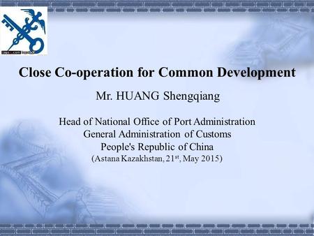 Close Co-operation for Common Development Mr. HUANG Shengqiang Head of National Office of Port Administration General Administration of Customs People's.