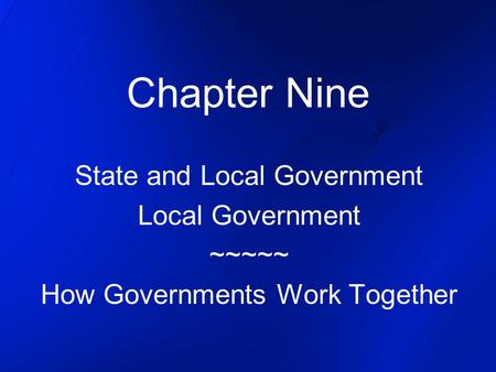 Chapter Nine State and Local Government Local Government ~~~~~ How Governments Work Together.