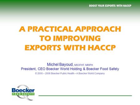 BOOST YOUR EXPORTS WITH HACCP A PRACTICAL APPROACH TO IMPROVING EXPORTS WITH HACCP Michel Bayoud, MSOFHT, MRIPH President, CEO Boecker World Holding &