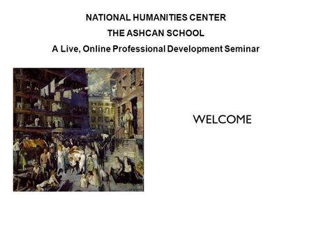 NATIONAL HUMANITIES CENTER THE ASHCAN SCHOOL A Live, Online Professional Development Seminar WELCOME.