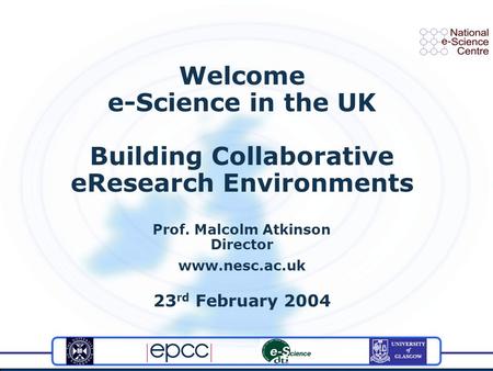 Welcome e-Science in the UK Building Collaborative eResearch Environments Prof. Malcolm Atkinson Director www.nesc.ac.uk 23 rd February 2004.
