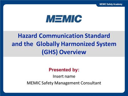Slide 1 Presented by: Insert name MEMIC Safety Management Consultant Hazard Communication Standard and the Globally Harmonized System (GHS) Overview.
