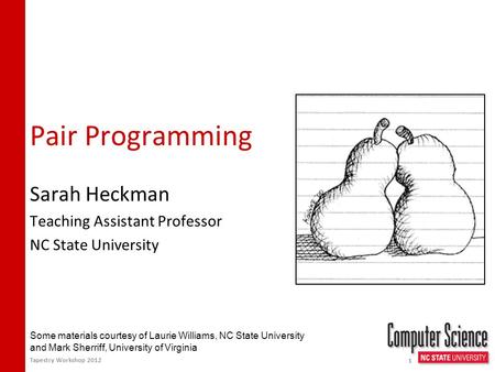Pair Programming Sarah Heckman Teaching Assistant Professor NC State University Tapestry Workshop 2012 1 Some materials courtesy of Laurie Williams, NC.