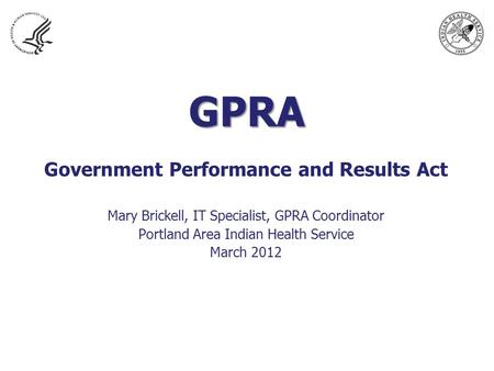 GPRA Government Performance and Results Act Mary Brickell, IT Specialist, GPRA Coordinator Portland Area Indian Health Service March 2012.