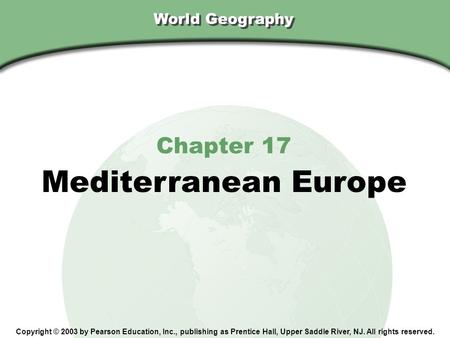 World Geography Chapter 17 Mediterranean Europe Copyright © 2003 by Pearson Education, Inc., publishing as Prentice Hall, Upper Saddle River, NJ. All rights.