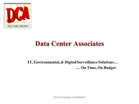 DCA Company Confidential Data Center Associates IT, Environmental, & Digital Surveillance Solutions… … On Time, On Budget.