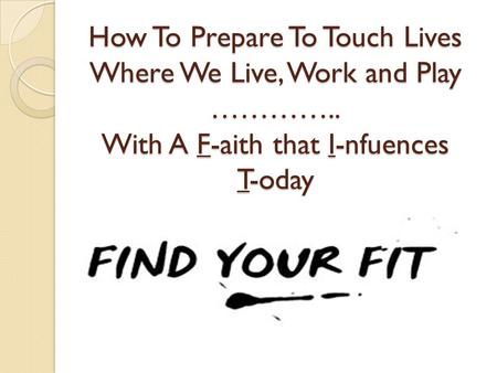 How To Prepare To Touch Lives Where We Live, Work and Play ………….. With A F-aith that I-nfuences T-oday.