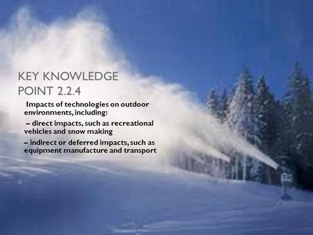 KEY KNOWLEDGE POINT 2.2.4 Impacts of technologies on outdoor environments, including: – direct impacts, such as recreational vehicles and snow making –