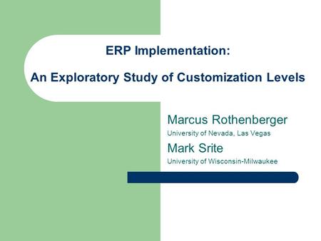 ERP Implementation: An Exploratory Study of Customization Levels Marcus Rothenberger University of Nevada, Las Vegas Mark Srite University of Wisconsin-Milwaukee.