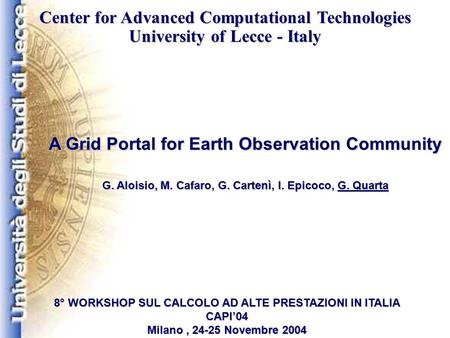 A Grid Portal for Earth Observation Community G. Aloisio, M. Cafaro, G. Cartenì, I. Epicoco, G. Quarta 8° WORKSHOP SUL CALCOLO AD ALTE PRESTAZIONI IN ITALIA.