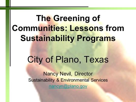 The Greening of Communities: Lessons from Sustainability Programs City of Plano, Texas Nancy Nevil, Director Sustainability & Environmental Services