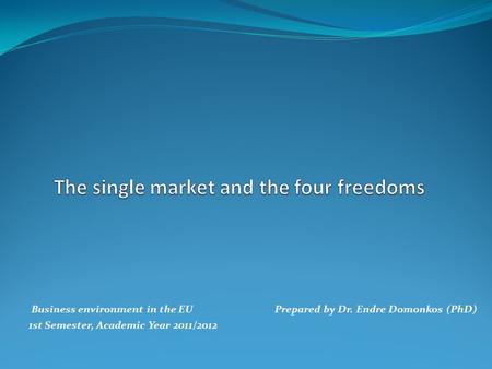 Business environment in the EUPrepared by Dr. Endre Domonkos (PhD) 1st Semester, Academic Year 2011/2012.