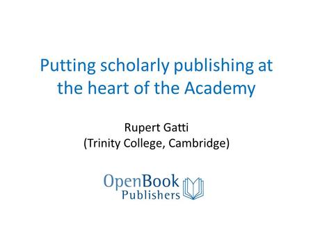Putting scholarly publishing at the heart of the Academy Rupert Gatti (Trinity College, Cambridge)