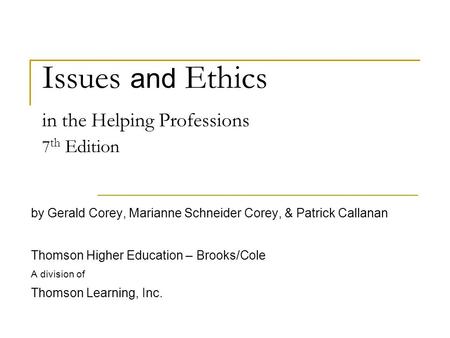 Issues and Ethics in the Helping Professions 7 th Edition by Gerald Corey, Marianne Schneider Corey, & Patrick Callanan Thomson Higher Education – Brooks/Cole.