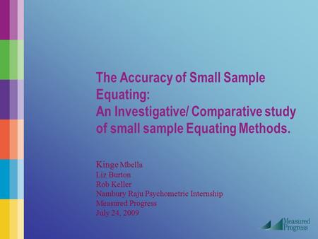 The Accuracy of Small Sample Equating: An Investigative/ Comparative study of small sample Equating Methods.  Kinge Mbella Liz Burton Rob Keller Nambury.