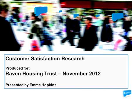 Customer Satisfaction Research Produced for: Raven Housing Trust – November 2012 Presented by Emma Hopkins Customer Satisfaction Research Produced for: