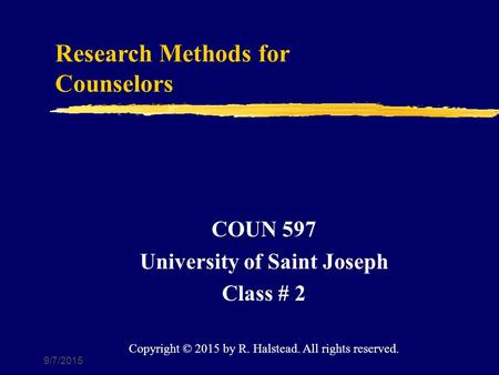 9/7/2015 Research Methods for Counselors COUN 597 University of Saint Joseph Class # 2 Copyright © 2015 by R. Halstead. All rights reserved.