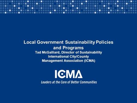 Local Government Sustainability Policies and Programs Tad McGalliard, Director of Sustainability International City/County Management Association (ICMA)