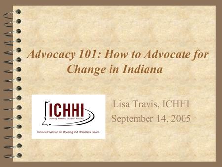 Advocacy 101: How to Advocate for Change in Indiana Lisa Travis, ICHHI September 14, 2005.