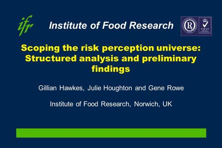 Institute of Food Research Scoping the risk perception universe: Structured analysis and preliminary findings Gillian Hawkes, Julie Houghton and Gene Rowe.