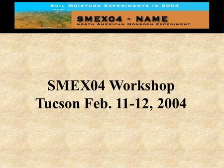SMEX04 Workshop Tucson Feb. 11-12, 2004. Workshop Objectives Provide potential participants with an overview of the primary experiment goals, needs, and.