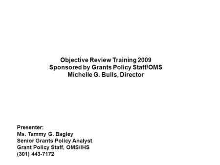 Objective Review Training 2009 Sponsored by Grants Policy Staff/OMS Michelle G. Bulls, Director Presenter: Ms. Tammy G. Bagley Senior Grants Policy Analyst.