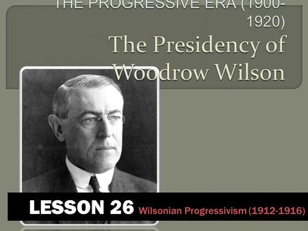 LESSON 26 Wilsonian Progressivism (1912-1916). I. Election of 1912: Three candidates emerged A. Republicans  WILLIAM HOWARD TAFT B. Democrats  WOODROW.