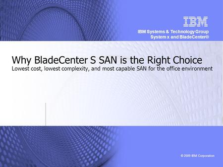 © 2009 IBM Corporation IBM Systems & Technology Group System x and BladeCenter® Why BladeCenter S SAN is the Right Choice Lowest cost, lowest complexity,