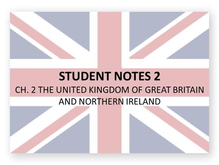 STUDENT NOTES 2 CH. 2 THE UNITED KINGDOM OF GREAT BRITAIN AND NORTHERN IRELAND.