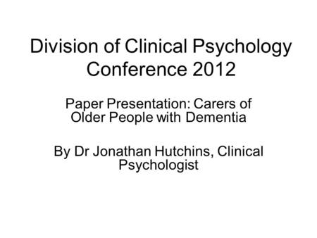 Paper Presentation: Carers of Older People with Dementia By Dr Jonathan Hutchins, Clinical Psychologist Division of Clinical Psychology Conference 2012.