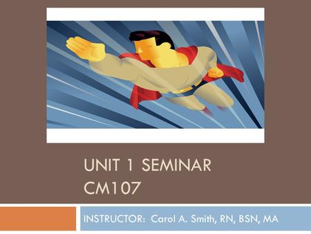 UNIT 1 SEMINAR CM107 INSTRUCTOR: Carol A. Smith, RN, BSN, MA.