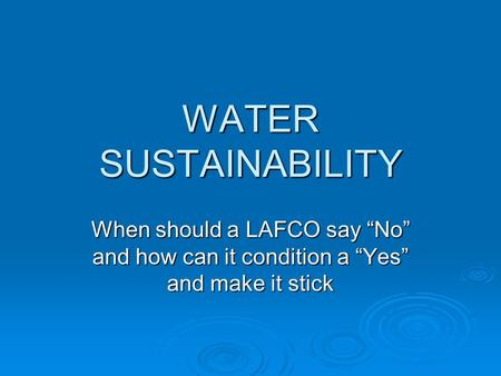 WATER SUSTAINABILITY When should a LAFCO say “No” and how can it condition a “Yes” and make it stick.